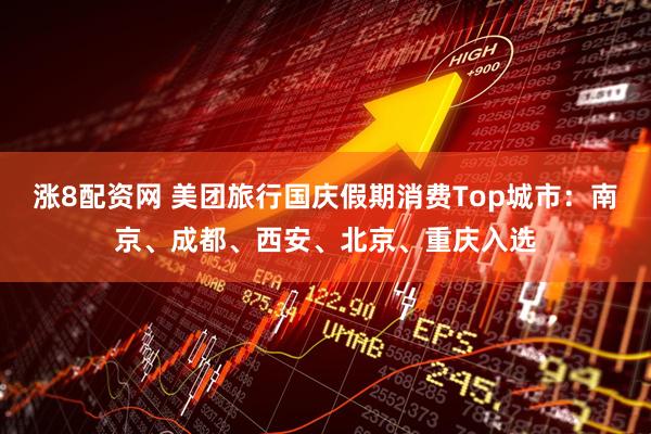 涨8配资网 美团旅行国庆假期消费Top城市：南京、成都、西安、北京、重庆入选