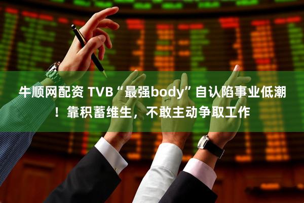 牛顺网配资 TVB“最强body”自认陷事业低潮！靠积蓄维生，不敢主动争取工作
