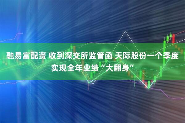 融易富配资 收到深交所监管函 天际股份一个季度实现全年业绩“大翻身”