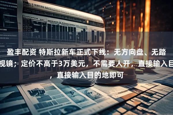 盈丰配资 特斯拉新车正式下线：无方向盘、无踏板、无后视镜；定价不高于3万美元，不需要人开，直接输入目的地即可